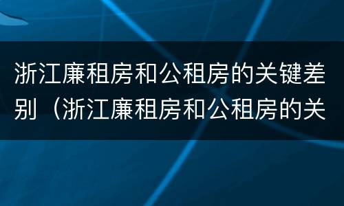 浙江廉租房和公租房的关键差别（浙江廉租房和公租房的关键差别在哪）