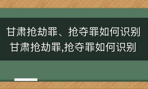 甘肃抢劫罪、抢夺罪如何识别 甘肃抢劫罪,抢夺罪如何识别认定