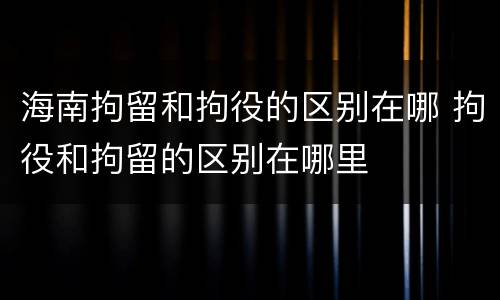 海南拘留和拘役的区别在哪 拘役和拘留的区别在哪里
