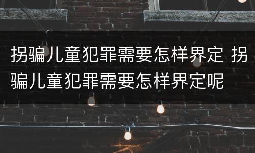 拐骗儿童犯罪需要怎样界定 拐骗儿童犯罪需要怎样界定呢