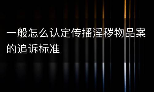 一般怎么认定传播淫秽物品案的追诉标准