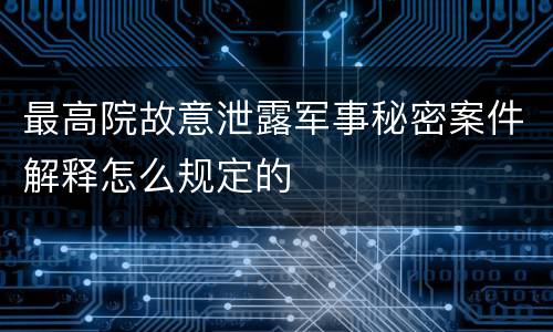 最高院故意泄露军事秘密案件解释怎么规定的