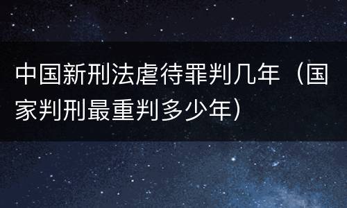 中国新刑法虐待罪判几年（国家判刑最重判多少年）