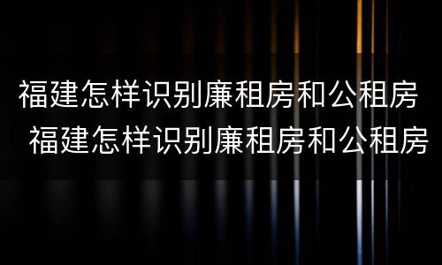 福建怎样识别廉租房和公租房 福建怎样识别廉租房和公租房的区别