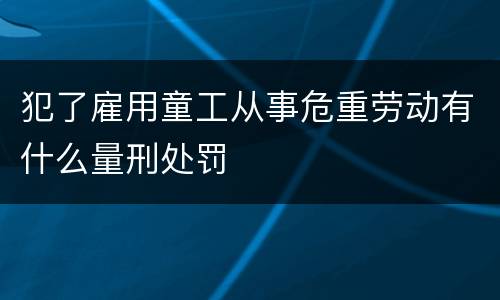 犯了雇用童工从事危重劳动有什么量刑处罚