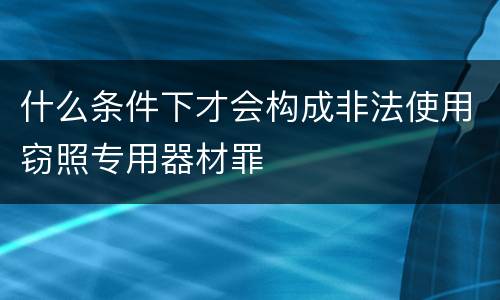 什么条件下才会构成非法使用窃照专用器材罪