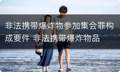 非法携带爆炸物参加集会罪构成要件 非法携带爆炸物品