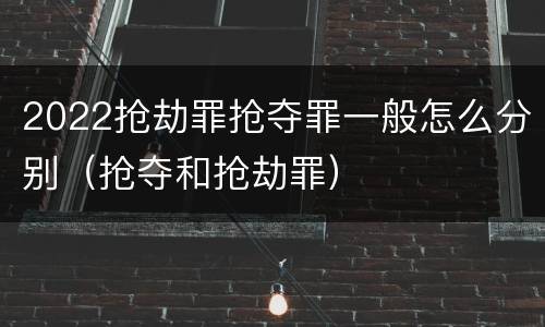 2022抢劫罪抢夺罪一般怎么分别（抢夺和抢劫罪）