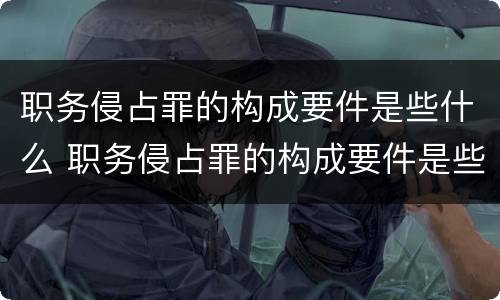 职务侵占罪的构成要件是些什么 职务侵占罪的构成要件是些什么呢