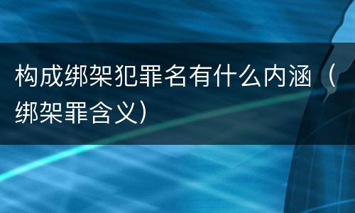 构成绑架犯罪名有什么内涵（绑架罪含义）