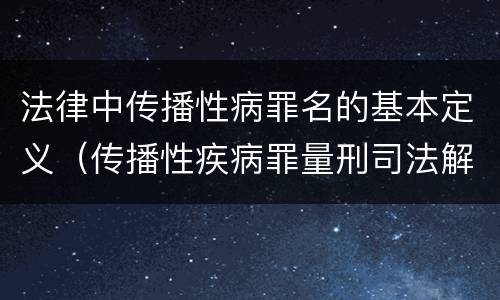 法律中传播性病罪名的基本定义（传播性疾病罪量刑司法解释）