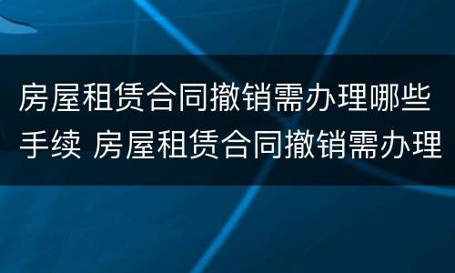 房屋租赁合同撤销需办理哪些手续 房屋租赁合同撤销需办理哪些手续呢