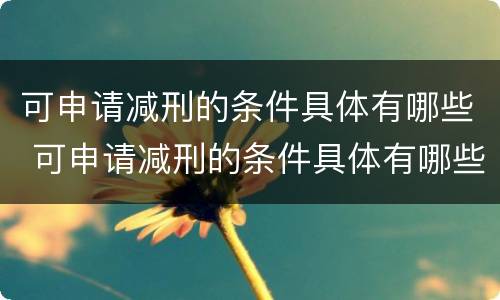 可申请减刑的条件具体有哪些 可申请减刑的条件具体有哪些情形