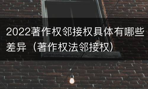 2022著作权邻接权具体有哪些差异（著作权法邻接权）