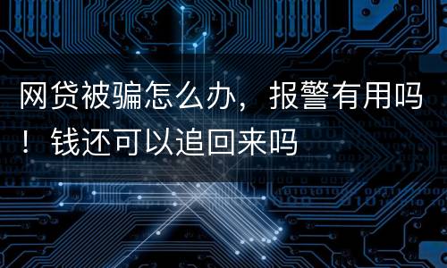 网贷被骗怎么办，报警有用吗！钱还可以追回来吗