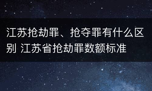 江苏抢劫罪、抢夺罪有什么区别 江苏省抢劫罪数额标准