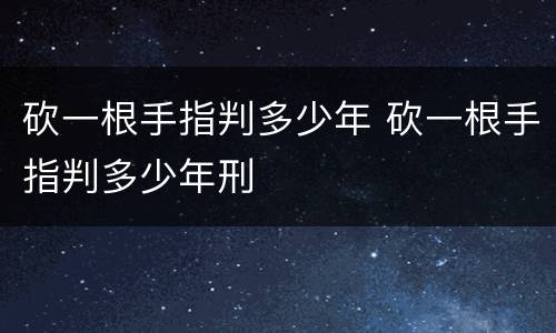 砍一根手指判多少年 砍一根手指判多少年刑