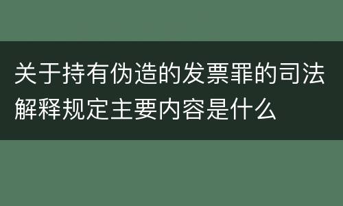 关于持有伪造的发票罪的司法解释规定主要内容是什么