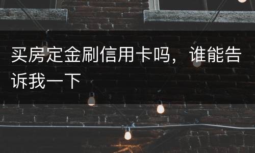 买房定金刷信用卡吗，谁能告诉我一下