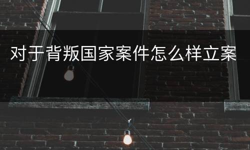 对于背叛国家案件怎么样立案