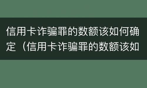 信用卡诈骗罪的数额该如何确定（信用卡诈骗罪的数额该如何确定呢）