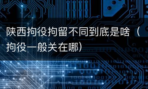 陕西拘役拘留不同到底是啥（拘役一般关在哪）