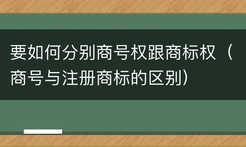 要如何分别商号权跟商标权（商号与注册商标的区别）