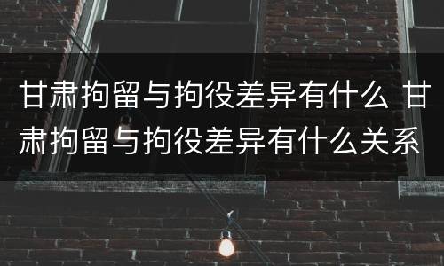 甘肃拘留与拘役差异有什么 甘肃拘留与拘役差异有什么关系