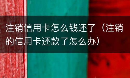 注销信用卡怎么钱还了（注销的信用卡还款了怎么办）