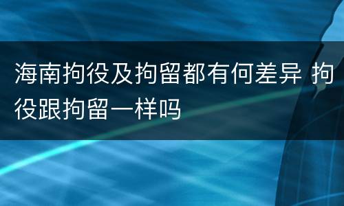 海南拘役及拘留都有何差异 拘役跟拘留一样吗