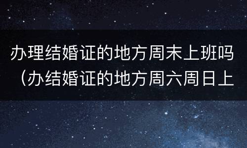 办理结婚证的地方周末上班吗（办结婚证的地方周六周日上班吗）