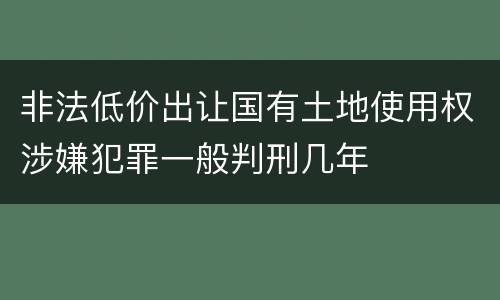 非法低价出让国有土地使用权涉嫌犯罪一般判刑几年