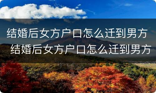 结婚后女方户口怎么迁到男方 结婚后女方户口怎么迁到男方 ,后离婚了女方户口怎么办