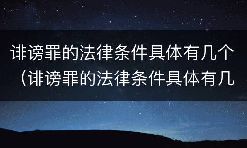 诽谤罪的法律条件具体有几个（诽谤罪的法律条件具体有几个条款）