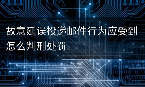 故意延误投递邮件行为应受到怎么判刑处罚