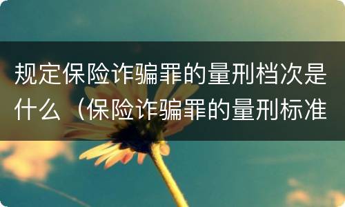 规定保险诈骗罪的量刑档次是什么（保险诈骗罪的量刑标准）