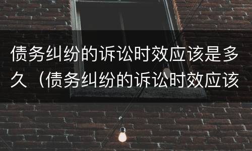 债务纠纷的诉讼时效应该是多久（债务纠纷的诉讼时效应该是多久的）