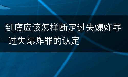 到底应该怎样断定过失爆炸罪 过失爆炸罪的认定