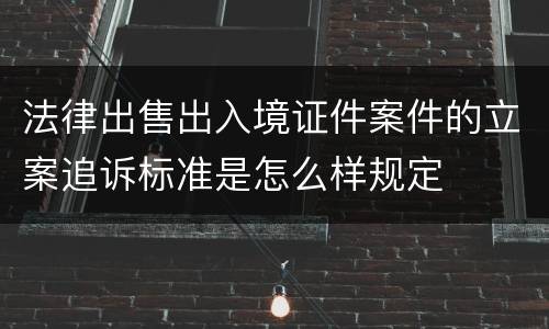 法律出售出入境证件案件的立案追诉标准是怎么样规定