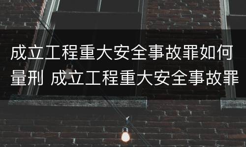 成立工程重大安全事故罪如何量刑 成立工程重大安全事故罪如何量刑标准