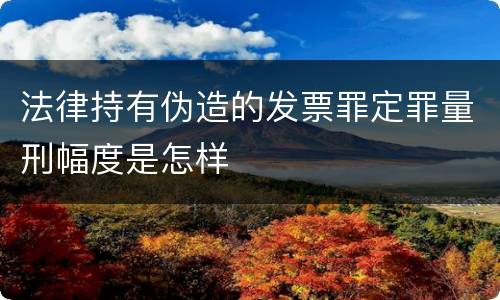 法律持有伪造的发票罪定罪量刑幅度是怎样
