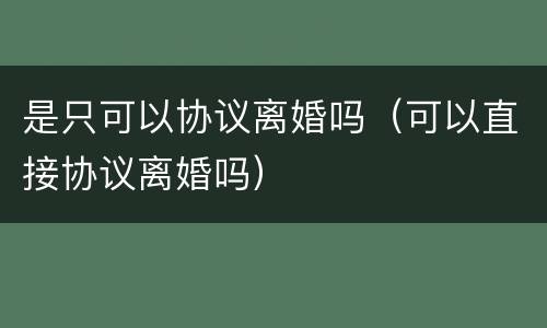 是只可以协议离婚吗（可以直接协议离婚吗）