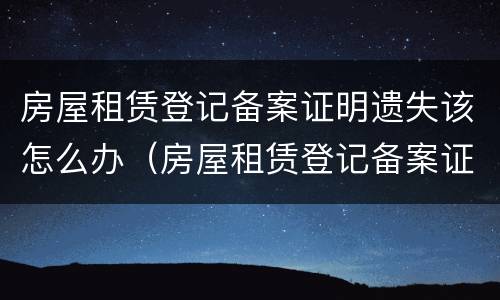 房屋租赁登记备案证明遗失该怎么办（房屋租赁登记备案证明丢了怎么办）