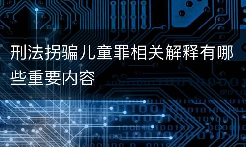 刑法拐骗儿童罪相关解释有哪些重要内容