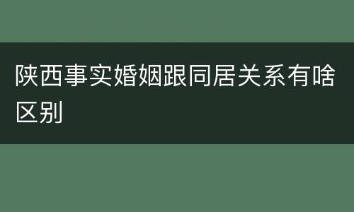陕西事实婚姻跟同居关系有啥区别