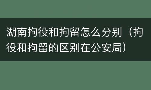 湖南拘役和拘留怎么分别（拘役和拘留的区别在公安局）