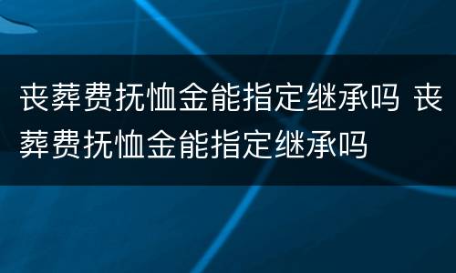 丧葬费抚恤金能指定继承吗 丧葬费抚恤金能指定继承吗
