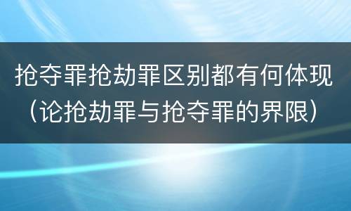 抢夺罪抢劫罪区别都有何体现（论抢劫罪与抢夺罪的界限）