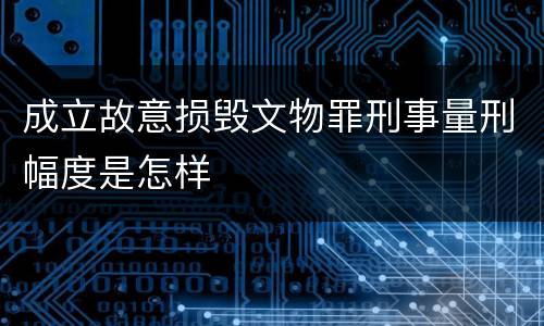成立故意损毁文物罪刑事量刑幅度是怎样