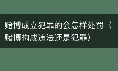 赌博成立犯罪的会怎样处罚（赌博构成违法还是犯罪）